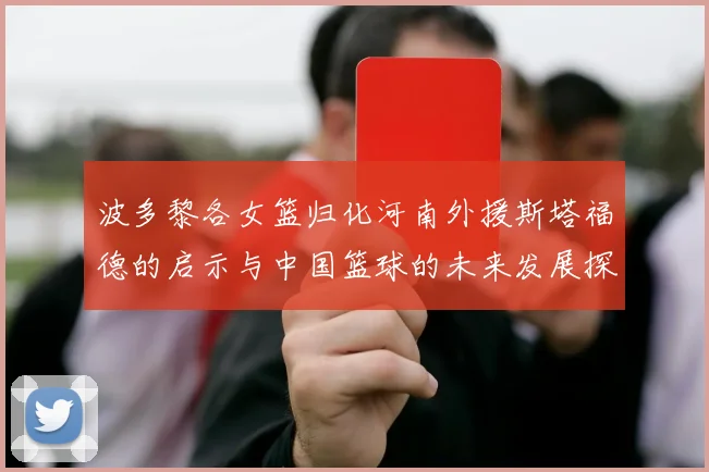 波多黎各女篮归化河南外援斯塔福德的启示与中国篮球的未来发展探讨