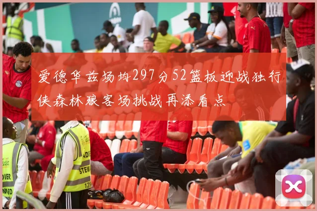 爱德华兹场均297分52篮板迎战独行侠森林狼客场挑战再添看点