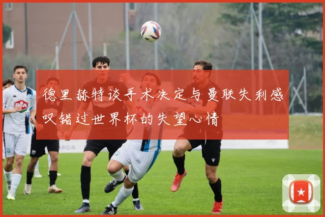 德里赫特谈手术决定与曼联失利感叹错过世界杯的失望心情