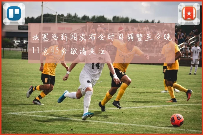 坎塞洛新闻发布会时间调整至今晚11点45分敬请关注
