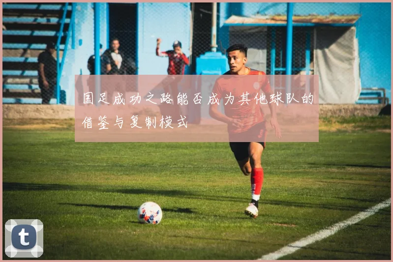 国足成功之路能否成为其他球队的借鉴与复制模式