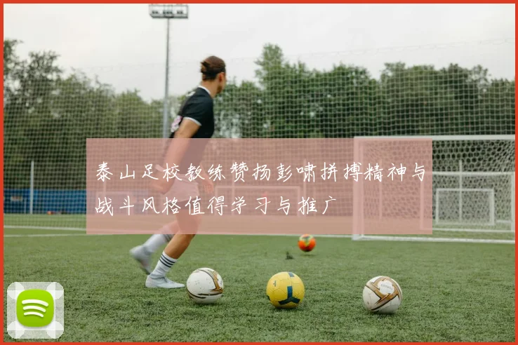 泰山足校教练赞扬彭啸拼搏精神与战斗风格值得学习与推广