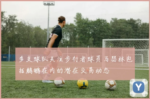 多支球队关注步行者球员马瑟林包括鹈鹕在内的潜在交易动态