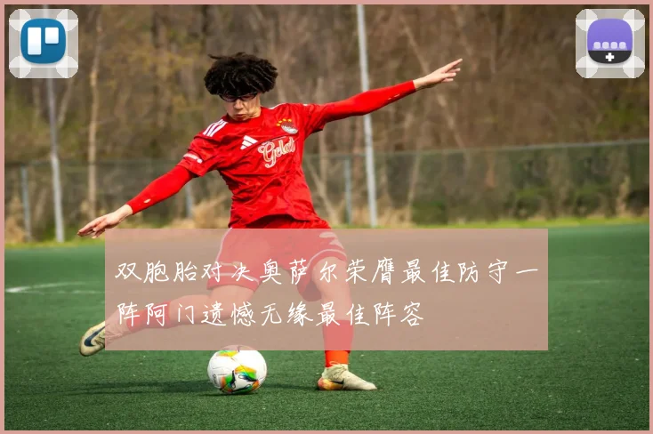 双胞胎对决奥萨尔荣膺最佳防守一阵阿门遗憾无缘最佳阵容