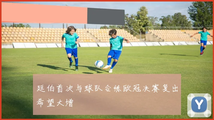 廷伯首次与球队合练欧冠决赛复出希望大增