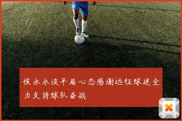 侯永永谈平局心态感谢远征球迷全力支持球队奋战