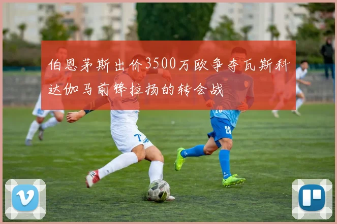 伯恩茅斯出价3500万欧争夺瓦斯科达伽马前锋拉扬的转会战