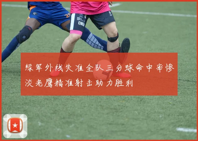 绿军外线失准全队三分球命中率惨淡老鹰精准射击助力胜利