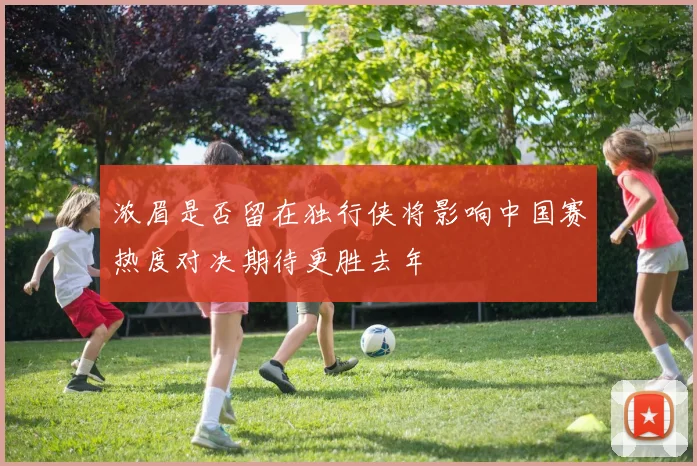 浓眉是否留在独行侠将影响中国赛热度对决期待更胜去年