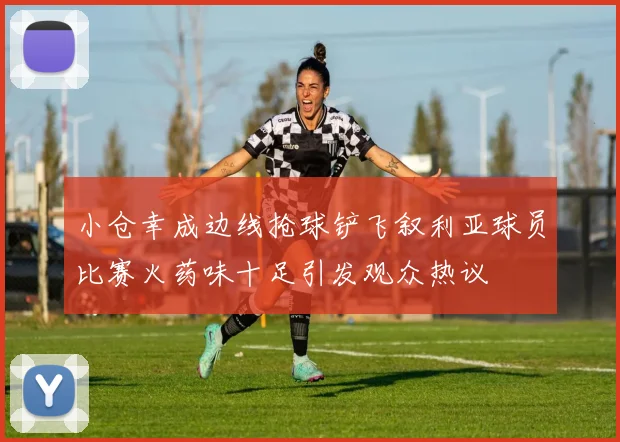 小仓幸成边线抢球铲飞叙利亚球员比赛火药味十足引发观众热议