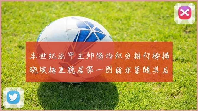 本世纪法甲主帅场均积分排行榜揭晓埃梅里稳居第一图赫尔紧随其后