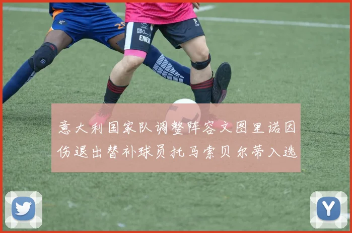 意大利国家队调整阵容文图里诺因伤退出替补球员托马索贝尔蒂入选