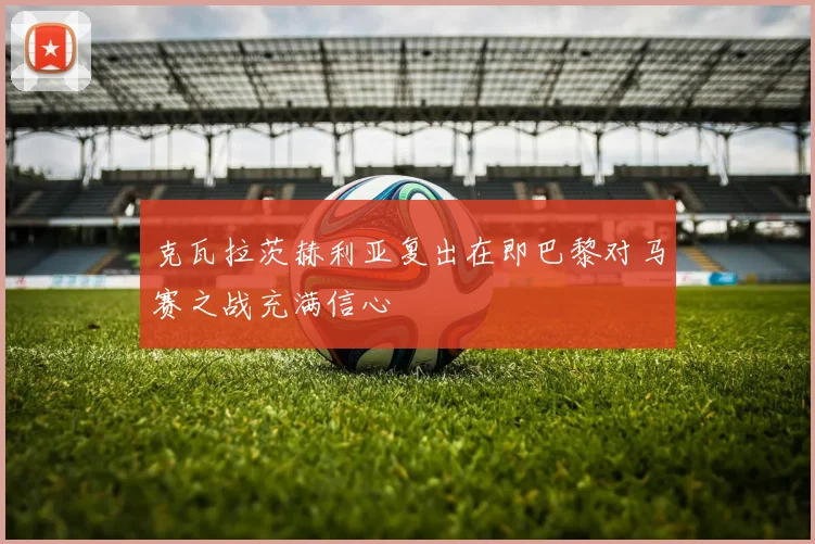 克瓦拉茨赫利亚复出在即巴黎对马赛之战充满信心
