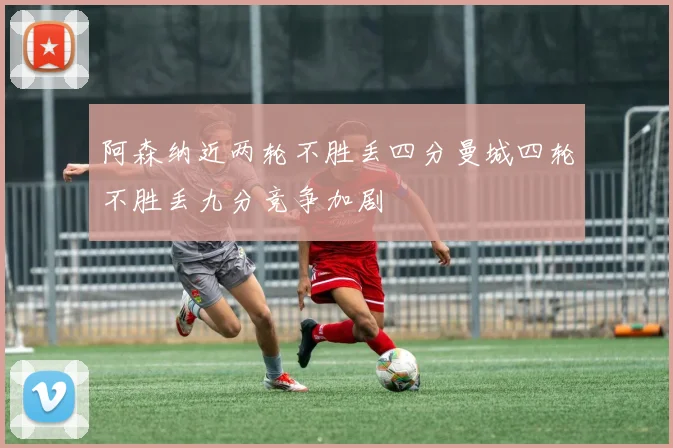 阿森纳近两轮不胜丢四分曼城四轮不胜丢九分竞争加剧