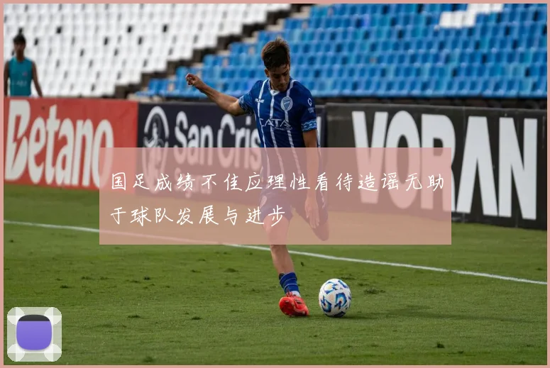 国足成绩不佳应理性看待造谣无助于球队发展与进步